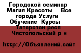 Городской семинар “Магия Красоты“ - Все города Услуги » Обучение. Курсы   . Татарстан респ.,Чистопольский р-н